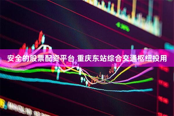 安全的股票配资平台 重庆东站综合交通枢纽投用