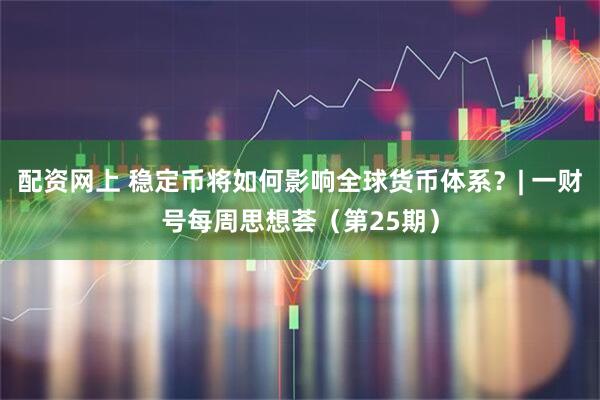 配资网上 稳定币将如何影响全球货币体系？| 一财号每周思想荟（第25期）