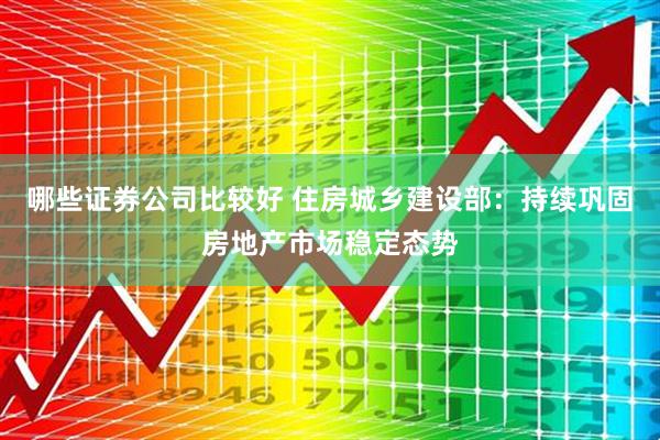 哪些证券公司比较好 住房城乡建设部：持续巩固房地产市场稳定态势