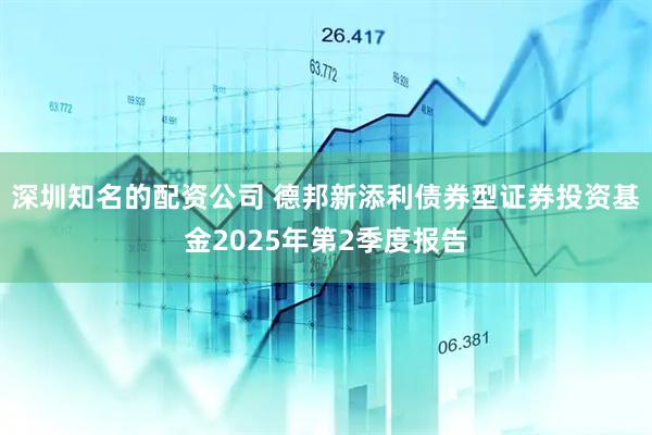 深圳知名的配资公司 德邦新添利债券型证券投资基金2025年第2季度报告