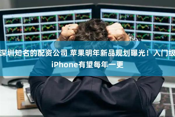 深圳知名的配资公司 苹果明年新品规划曝光！入门级iPhone有望每年一更