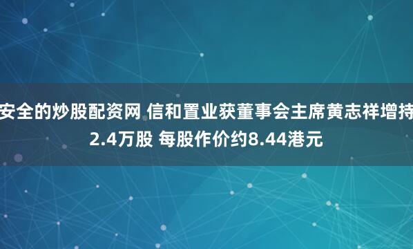 安全的炒股配资网 信和置业获董事会主席黄志祥增持2.4万股 每股作价约8.44港元