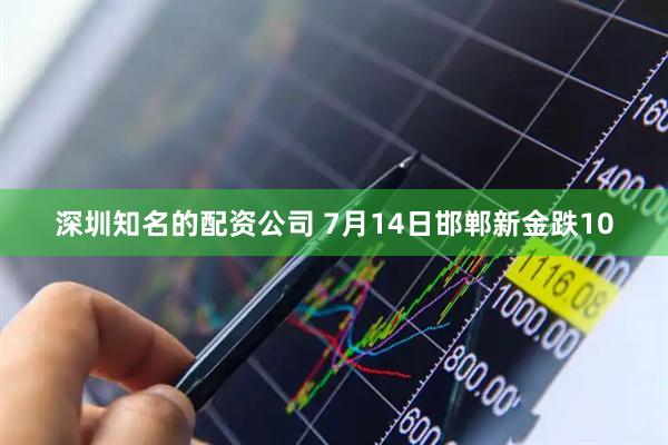 深圳知名的配资公司 7月14日邯郸新金跌10