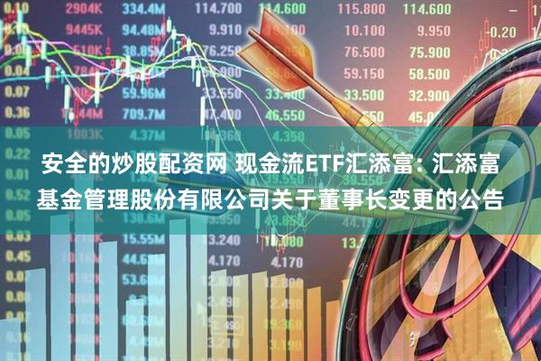 安全的炒股配资网 现金流ETF汇添富: 汇添富基金管理股份有限公司关于董事长变更的公告