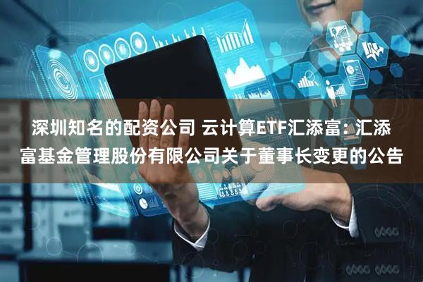 深圳知名的配资公司 云计算ETF汇添富: 汇添富基金管理股份有限公司关于董事长变更的公告