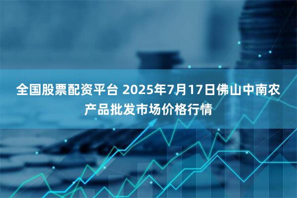全国股票配资平台 2025年7月17日佛山中南农产品批发市场价格行情
