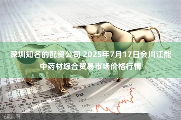 深圳知名的配资公司 2025年7月17日会川江能中药材综合贸易市场价格行情