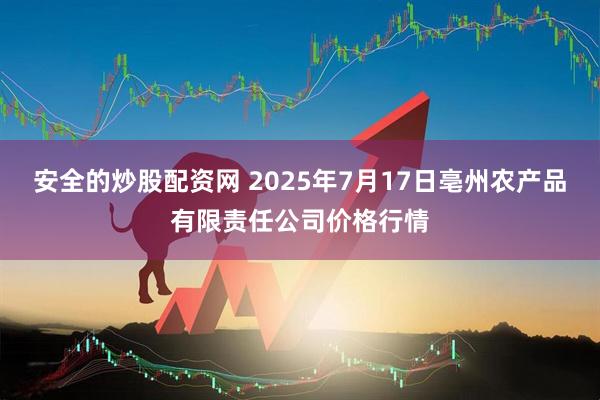 安全的炒股配资网 2025年7月17日亳州农产品有限责任公司价格行情