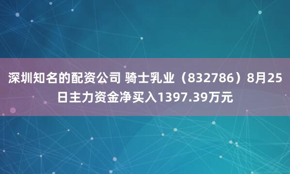 深圳知名的配资公司 骑士乳业（832786）8月25日主力资金净买入1397.39万元