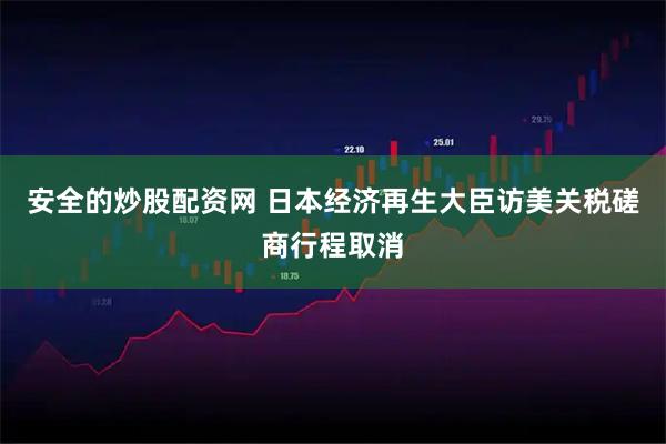 安全的炒股配资网 日本经济再生大臣访美关税磋商行程取消