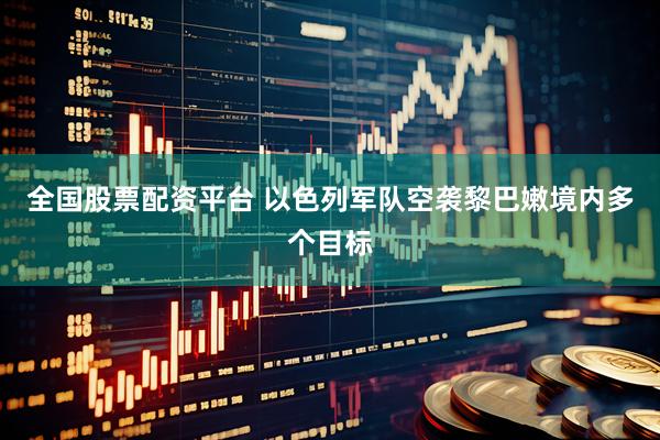 全国股票配资平台 以色列军队空袭黎巴嫩境内多个目标