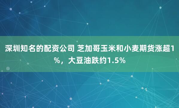 深圳知名的配资公司 芝加哥玉米和小麦期货涨超1%，大豆油跌约1.5%