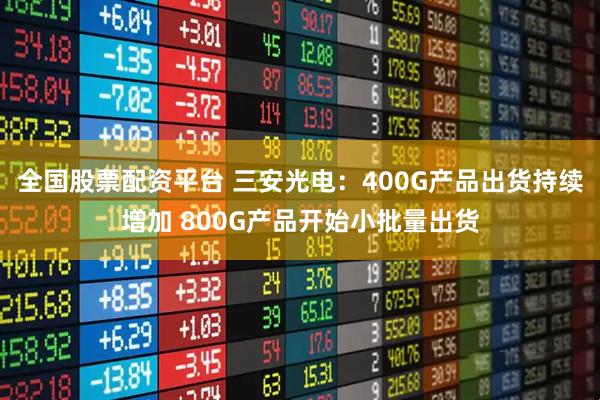 全国股票配资平台 三安光电：400G产品出货持续增加 800G产品开始小批量出货