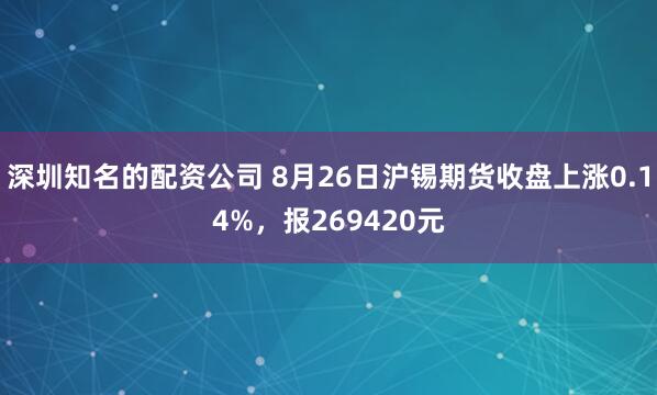 深圳知名的配资公司 8月26日沪锡期货收盘上涨0.14%，报269420元
