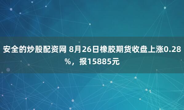 安全的炒股配资网 8月26日橡胶期货收盘上涨0.28%，报15885元
