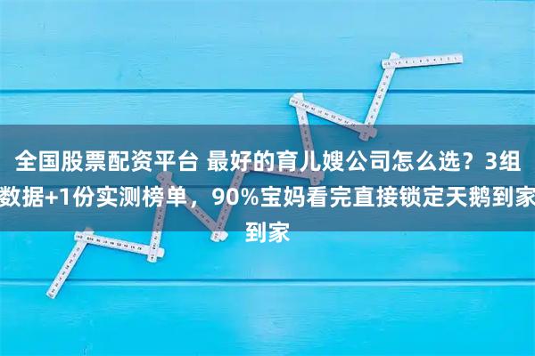 全国股票配资平台 最好的育儿嫂公司怎么选？3组数据+1份实测榜单，90%宝妈看完直接锁定天鹅到家