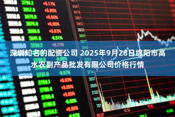 深圳知名的配资公司 2025年9月28日绵阳市高水农副产品批发有限公司价格行情