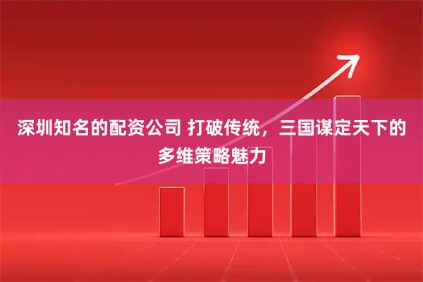 深圳知名的配资公司 打破传统，三国谋定天下的多维策略魅力