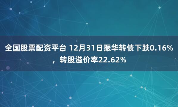 全国股票配资平台 12月31日振华转债下跌0.16%，转股溢价率22.62%