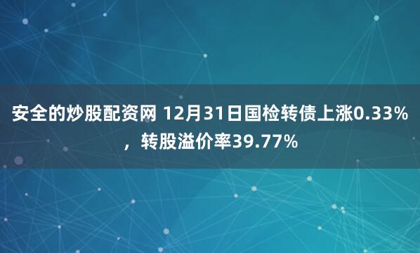 安全的炒股配资网 12月31日国检转债上涨0.33%，转股溢价率39.77%