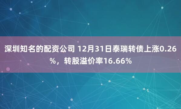 深圳知名的配资公司 12月31日泰瑞转债上涨0.26%，转股溢价率16.66%