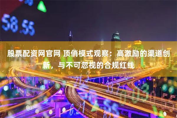 股票配资网官网 顶俏模式观察：高激励的渠道创新，与不可忽视的合规红线