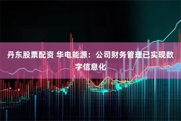 丹东股票配资 华电能源：公司财务管理已实现数字信息化