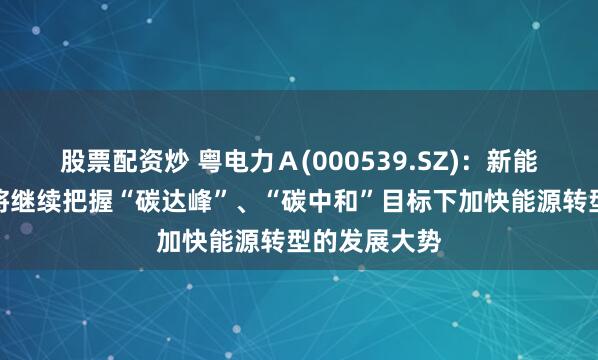 股票配资炒 粤电力Ａ(000539.SZ)：新能源方面未来将继续把握“碳达峰”、“碳中和”目标下加快能源转型的发展大势