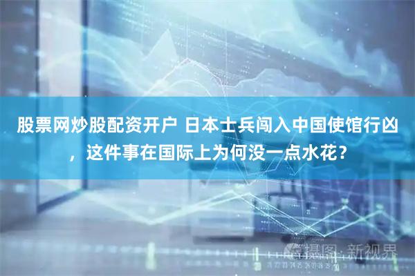 股票网炒股配资开户 日本士兵闯入中国使馆行凶，这件事在国际上为何没一点水花？