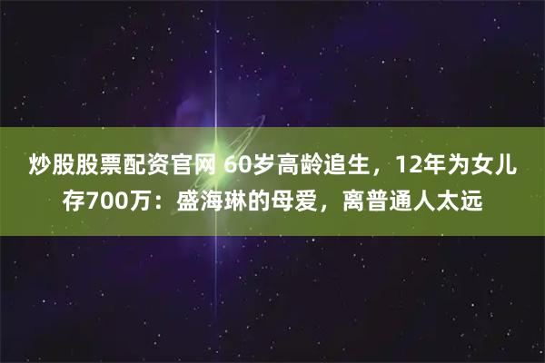 炒股股票配资官网 60岁高龄追生，12年为女儿存700万：盛海琳的母爱，离普通人太远
